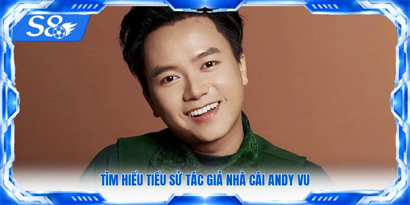 Tìm hiểu tiểu sử tác giả nhà cái Andy Vu