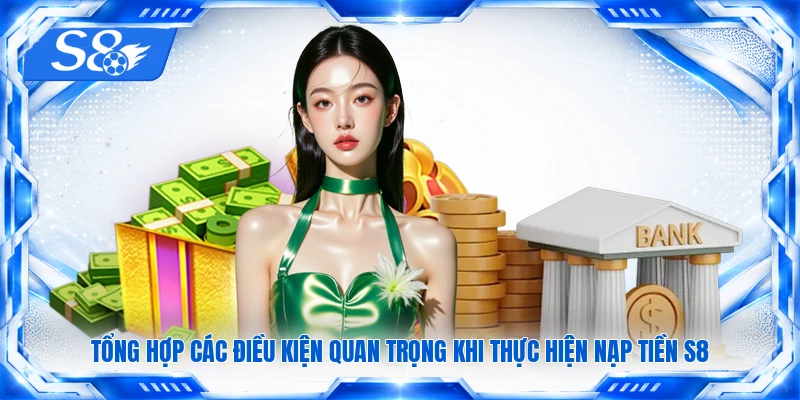 Tổng hợp các điều kiện quan trọng khi thực hiện nạp tiền S8