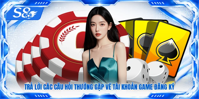 Trả lời các câu hỏi thường gặp về tài khoản game đăng ký