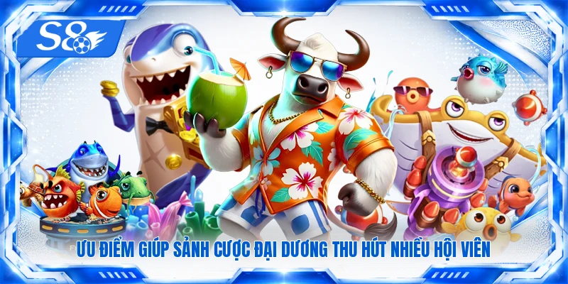 Ưu điểm giúp sảnh cược đại dương thu hút nhiều hội viên